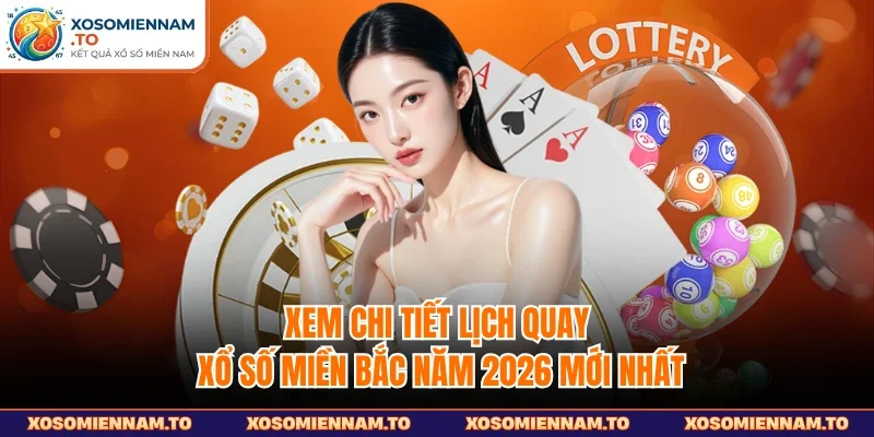 Xem chi tiết lịch quay xổ số miền Bắc năm 2026 mới nhất